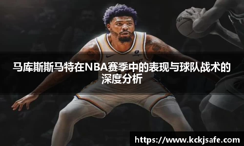 kaiyun开云kaiyun开云马库斯斯马特在NBA赛季中的表现与球队战术的深度分析