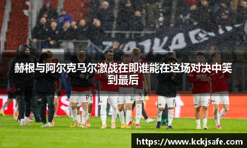 kaiyun开云kaiyun开云赫根与阿尔克马尔激战在即谁能在这场对决中笑到最后