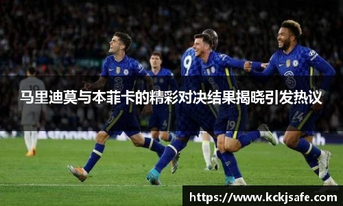 kaiyun开云kaiyun开云马里迪莫与本菲卡的精彩对决结果揭晓引发热议